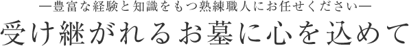 ―豊富な経験と知識をもつ熟練職人にお任せください―受け継がれるお墓に心を込めて